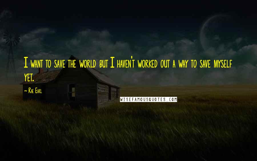 Rae Earl Quotes: I want to save the world but I haven't worked out a way to save myself yet.