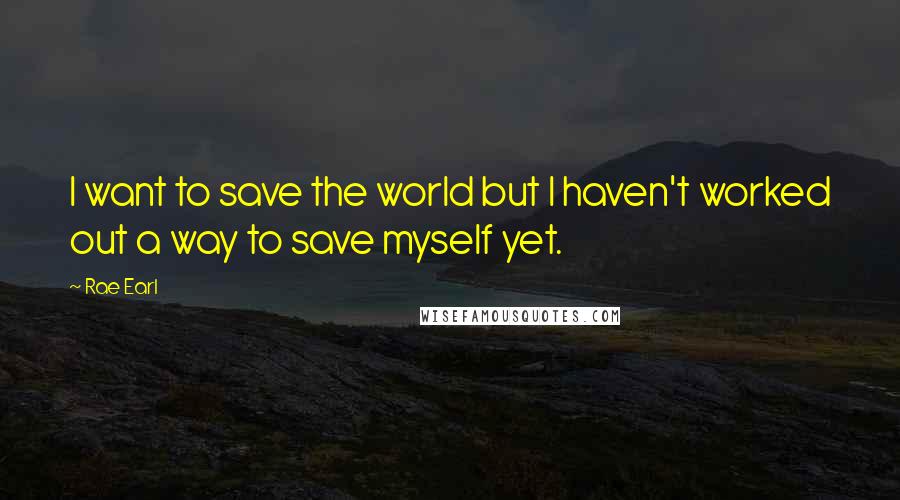 Rae Earl Quotes: I want to save the world but I haven't worked out a way to save myself yet.