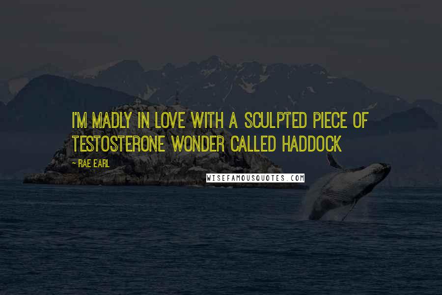 Rae Earl Quotes: I'm madly in love with a sculpted piece of testosterone wonder called Haddock