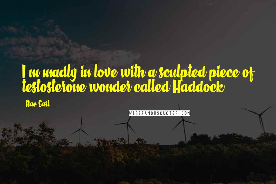 Rae Earl Quotes: I'm madly in love with a sculpted piece of testosterone wonder called Haddock