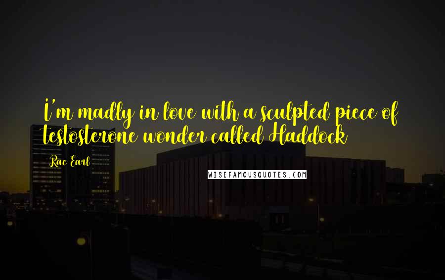 Rae Earl Quotes: I'm madly in love with a sculpted piece of testosterone wonder called Haddock