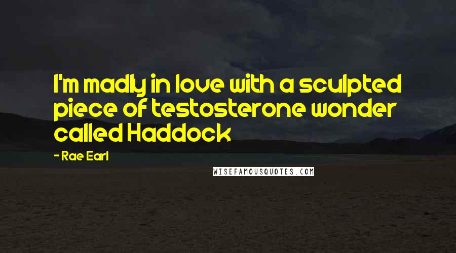 Rae Earl Quotes: I'm madly in love with a sculpted piece of testosterone wonder called Haddock