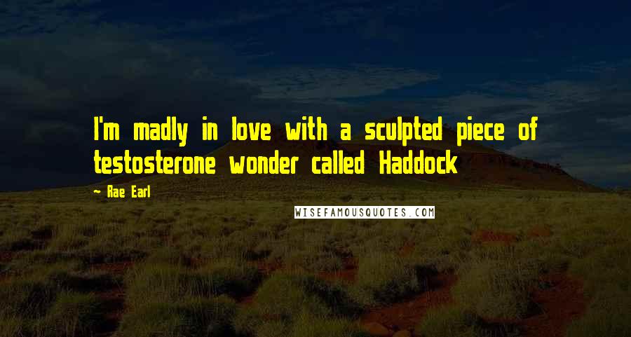 Rae Earl Quotes: I'm madly in love with a sculpted piece of testosterone wonder called Haddock