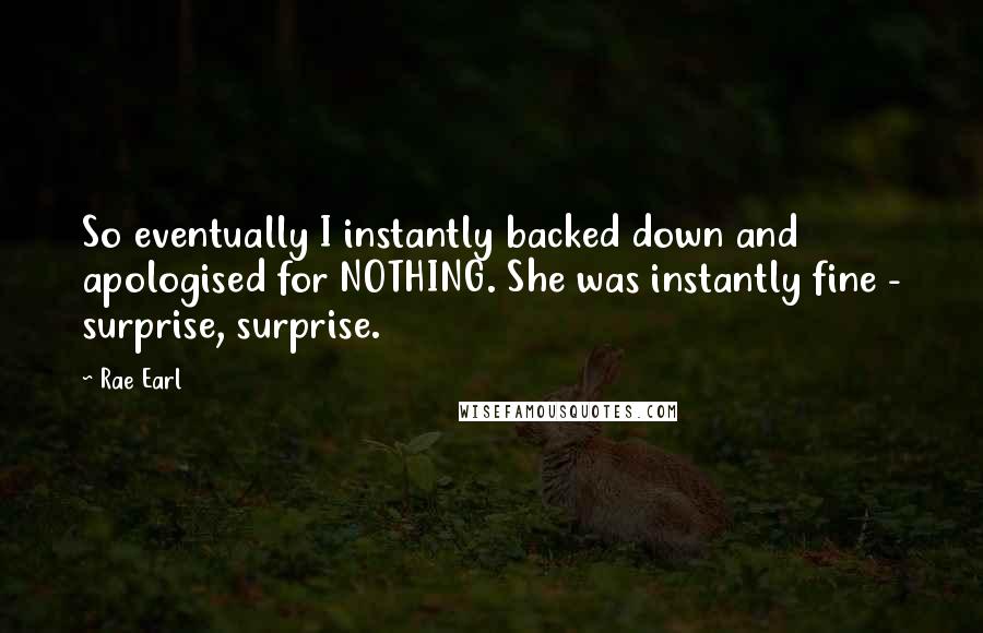 Rae Earl Quotes: So eventually I instantly backed down and apologised for NOTHING. She was instantly fine - surprise, surprise.