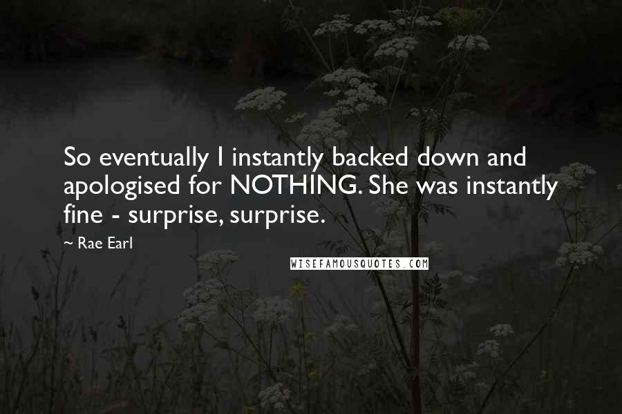 Rae Earl Quotes: So eventually I instantly backed down and apologised for NOTHING. She was instantly fine - surprise, surprise.