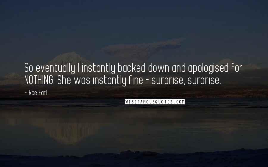 Rae Earl Quotes: So eventually I instantly backed down and apologised for NOTHING. She was instantly fine - surprise, surprise.