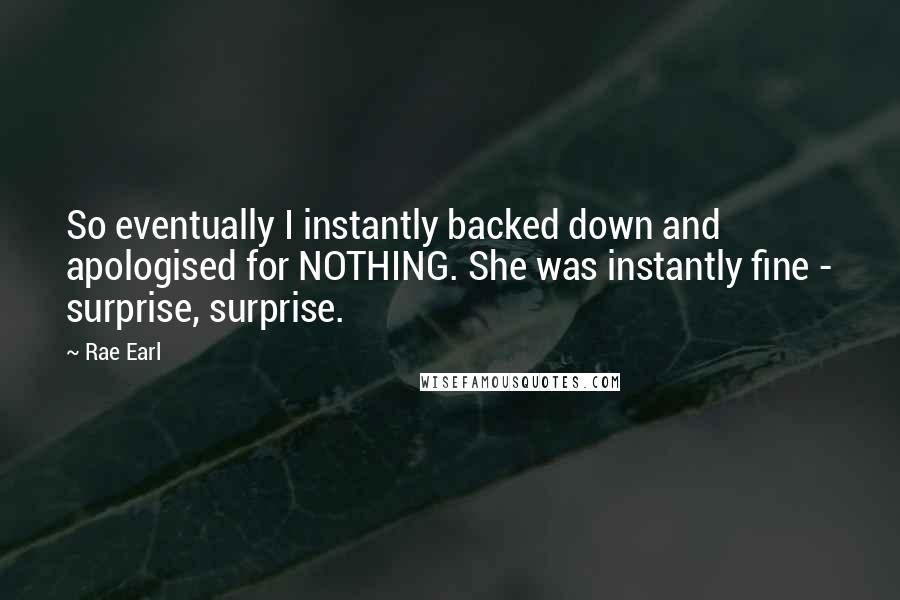 Rae Earl Quotes: So eventually I instantly backed down and apologised for NOTHING. She was instantly fine - surprise, surprise.