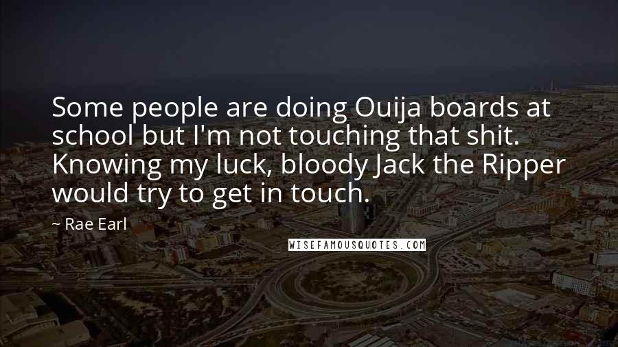 Rae Earl Quotes: Some people are doing Ouija boards at school but I'm not touching that shit. Knowing my luck, bloody Jack the Ripper would try to get in touch.