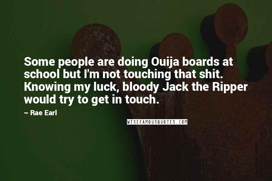 Rae Earl Quotes: Some people are doing Ouija boards at school but I'm not touching that shit. Knowing my luck, bloody Jack the Ripper would try to get in touch.