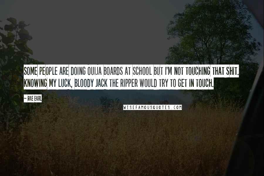 Rae Earl Quotes: Some people are doing Ouija boards at school but I'm not touching that shit. Knowing my luck, bloody Jack the Ripper would try to get in touch.