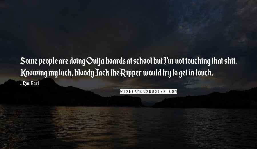 Rae Earl Quotes: Some people are doing Ouija boards at school but I'm not touching that shit. Knowing my luck, bloody Jack the Ripper would try to get in touch.