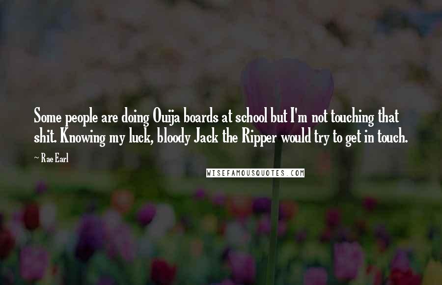 Rae Earl Quotes: Some people are doing Ouija boards at school but I'm not touching that shit. Knowing my luck, bloody Jack the Ripper would try to get in touch.