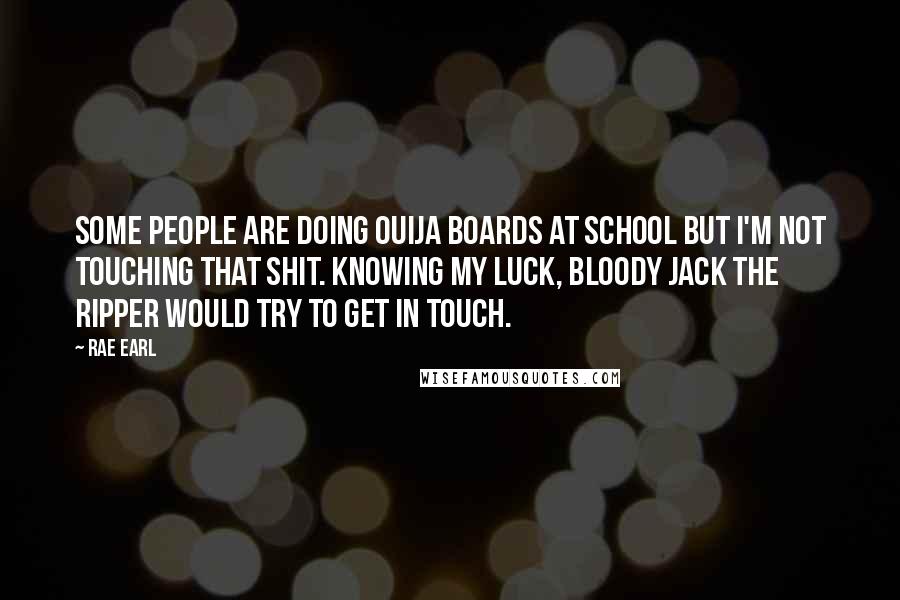 Rae Earl Quotes: Some people are doing Ouija boards at school but I'm not touching that shit. Knowing my luck, bloody Jack the Ripper would try to get in touch.