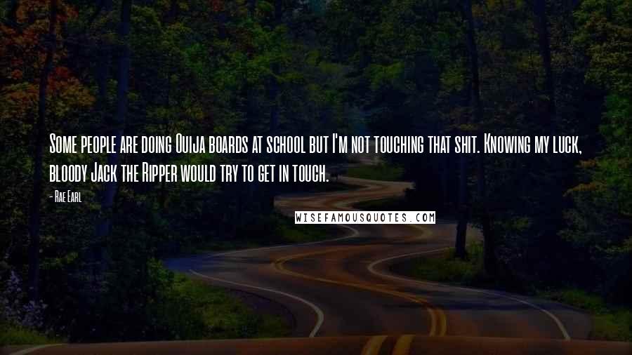 Rae Earl Quotes: Some people are doing Ouija boards at school but I'm not touching that shit. Knowing my luck, bloody Jack the Ripper would try to get in touch.