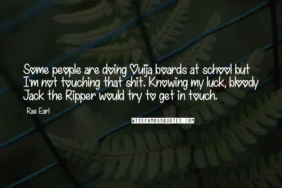 Rae Earl Quotes: Some people are doing Ouija boards at school but I'm not touching that shit. Knowing my luck, bloody Jack the Ripper would try to get in touch.