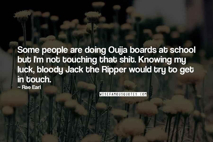 Rae Earl Quotes: Some people are doing Ouija boards at school but I'm not touching that shit. Knowing my luck, bloody Jack the Ripper would try to get in touch.