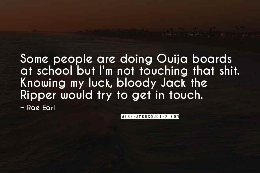 Rae Earl Quotes: Some people are doing Ouija boards at school but I'm not touching that shit. Knowing my luck, bloody Jack the Ripper would try to get in touch.