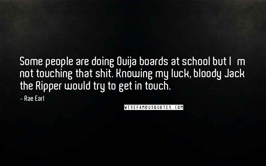 Rae Earl Quotes: Some people are doing Ouija boards at school but I'm not touching that shit. Knowing my luck, bloody Jack the Ripper would try to get in touch.