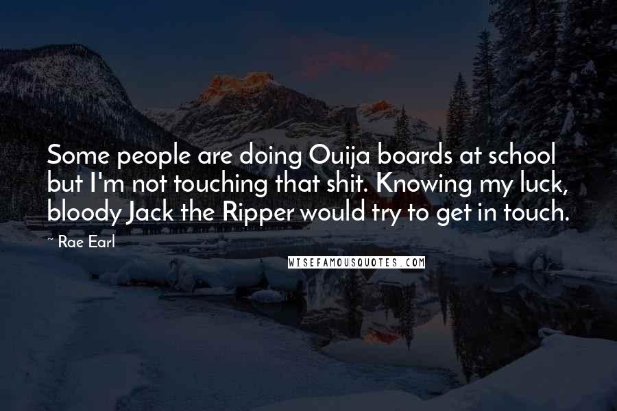 Rae Earl Quotes: Some people are doing Ouija boards at school but I'm not touching that shit. Knowing my luck, bloody Jack the Ripper would try to get in touch.