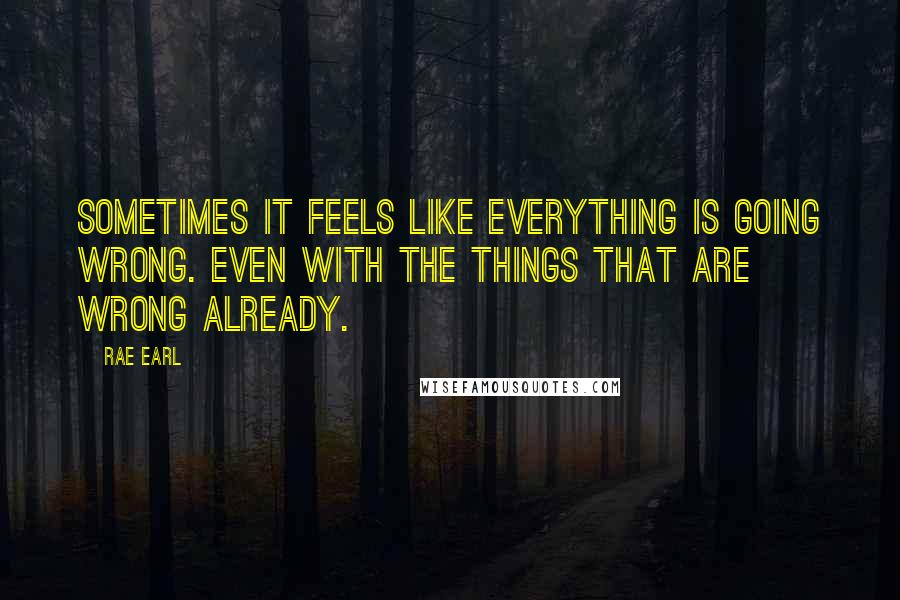 Rae Earl Quotes: Sometimes it feels like everything is going wrong. Even with the things that are wrong already.