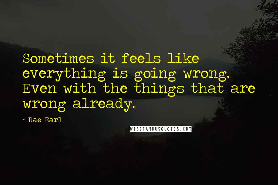 Rae Earl Quotes: Sometimes it feels like everything is going wrong. Even with the things that are wrong already.