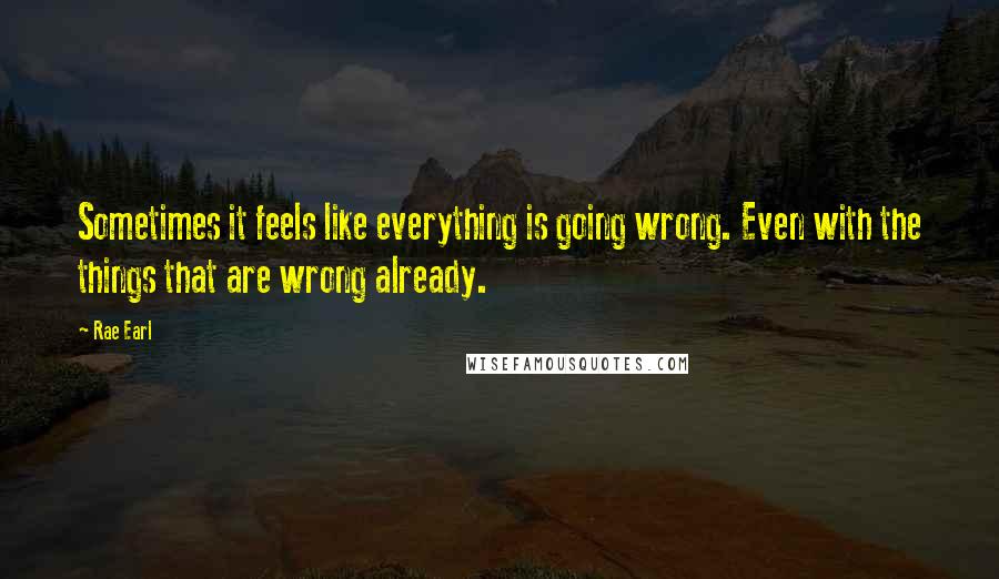 Rae Earl Quotes: Sometimes it feels like everything is going wrong. Even with the things that are wrong already.