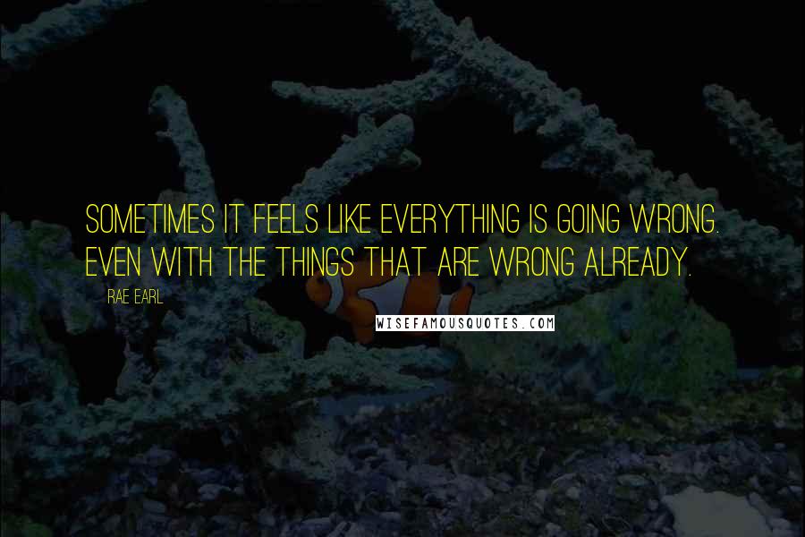 Rae Earl Quotes: Sometimes it feels like everything is going wrong. Even with the things that are wrong already.