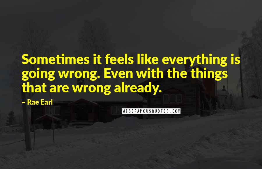 Rae Earl Quotes: Sometimes it feels like everything is going wrong. Even with the things that are wrong already.