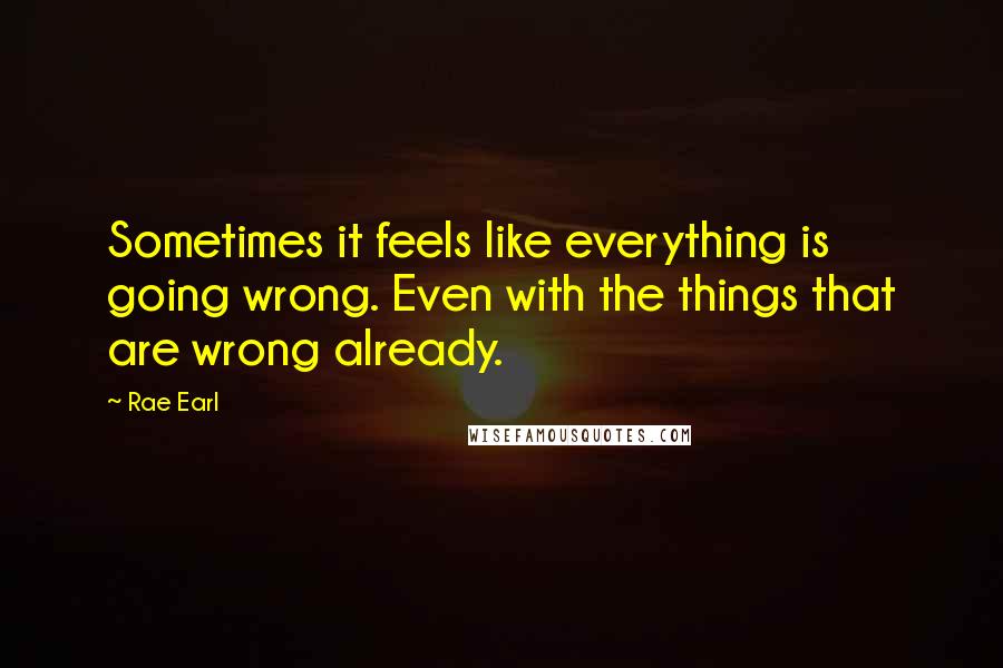 Rae Earl Quotes: Sometimes it feels like everything is going wrong. Even with the things that are wrong already.