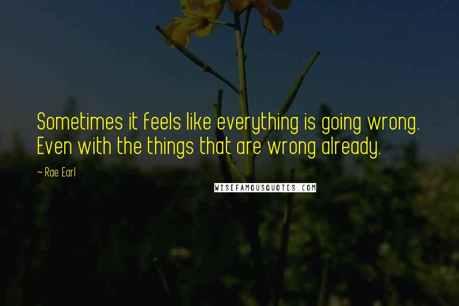 Rae Earl Quotes: Sometimes it feels like everything is going wrong. Even with the things that are wrong already.