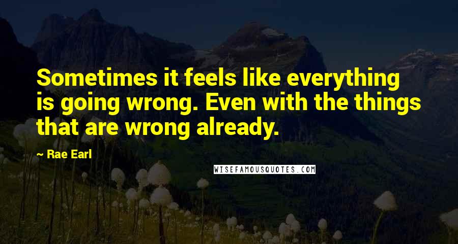 Rae Earl Quotes: Sometimes it feels like everything is going wrong. Even with the things that are wrong already.