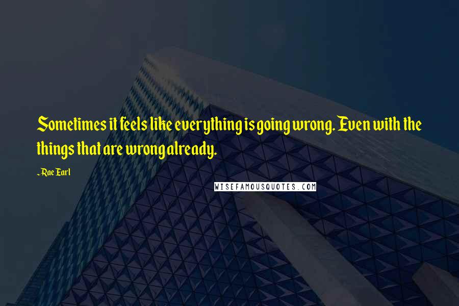 Rae Earl Quotes: Sometimes it feels like everything is going wrong. Even with the things that are wrong already.