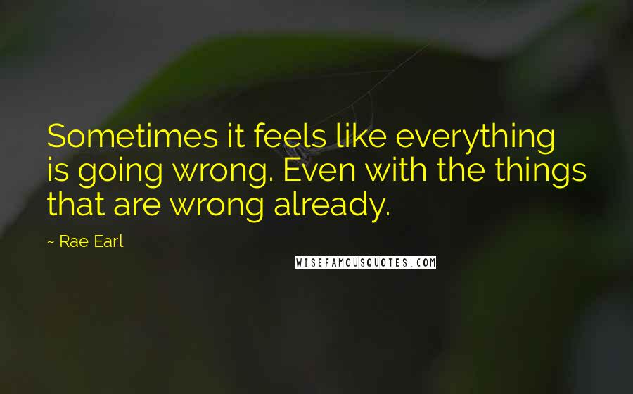 Rae Earl Quotes: Sometimes it feels like everything is going wrong. Even with the things that are wrong already.