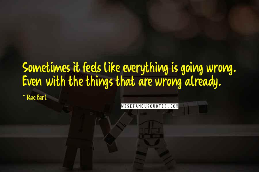 Rae Earl Quotes: Sometimes it feels like everything is going wrong. Even with the things that are wrong already.