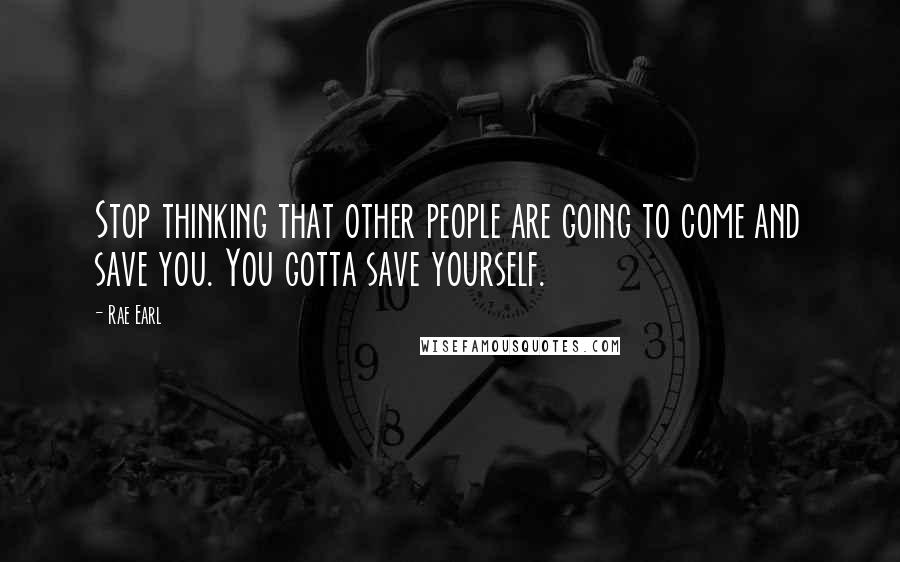 Rae Earl Quotes: Stop thinking that other people are going to come and save you. You gotta save yourself.