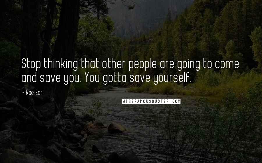 Rae Earl Quotes: Stop thinking that other people are going to come and save you. You gotta save yourself.