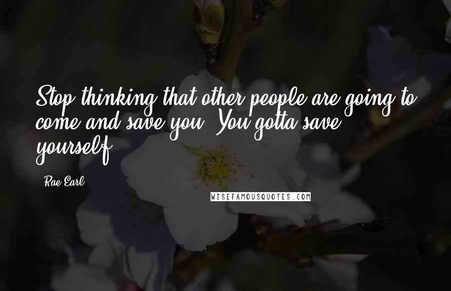 Rae Earl Quotes: Stop thinking that other people are going to come and save you. You gotta save yourself.