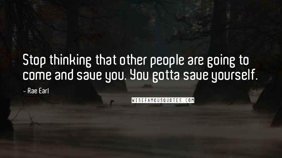 Rae Earl Quotes: Stop thinking that other people are going to come and save you. You gotta save yourself.