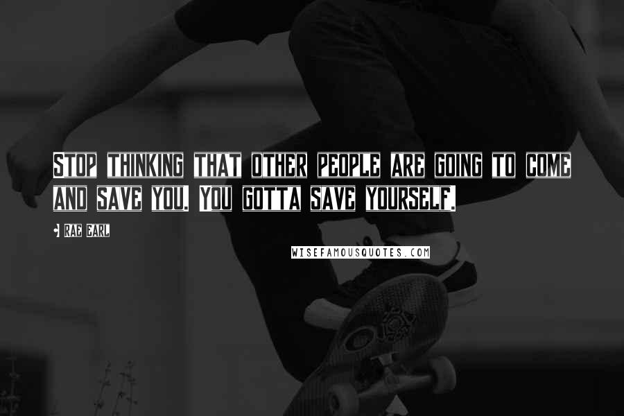 Rae Earl Quotes: Stop thinking that other people are going to come and save you. You gotta save yourself.