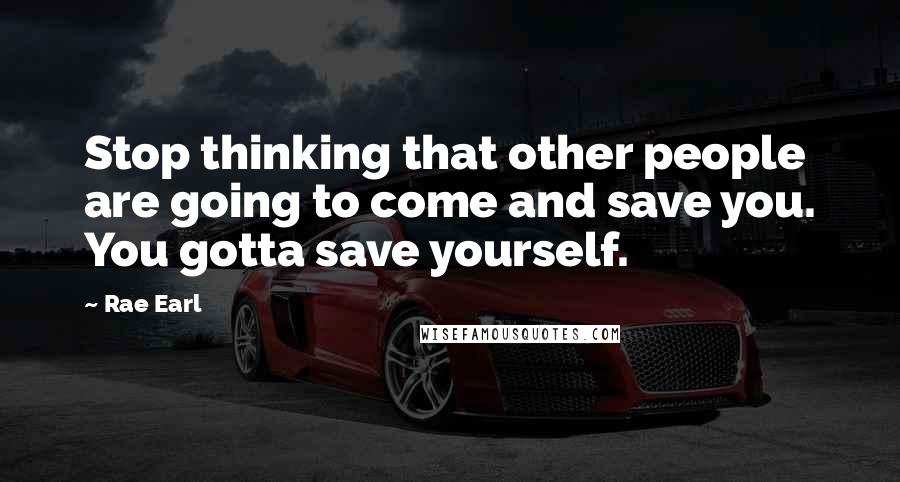 Rae Earl Quotes: Stop thinking that other people are going to come and save you. You gotta save yourself.