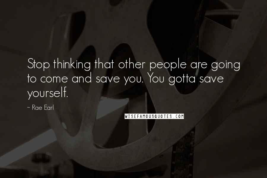 Rae Earl Quotes: Stop thinking that other people are going to come and save you. You gotta save yourself.