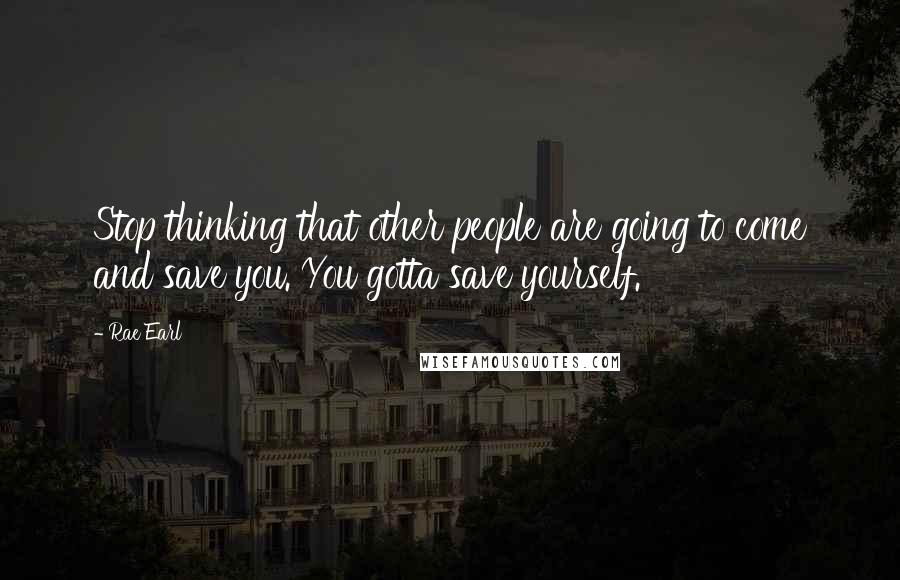 Rae Earl Quotes: Stop thinking that other people are going to come and save you. You gotta save yourself.