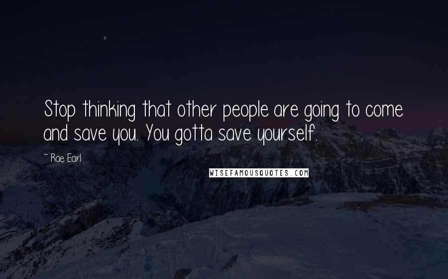 Rae Earl Quotes: Stop thinking that other people are going to come and save you. You gotta save yourself.