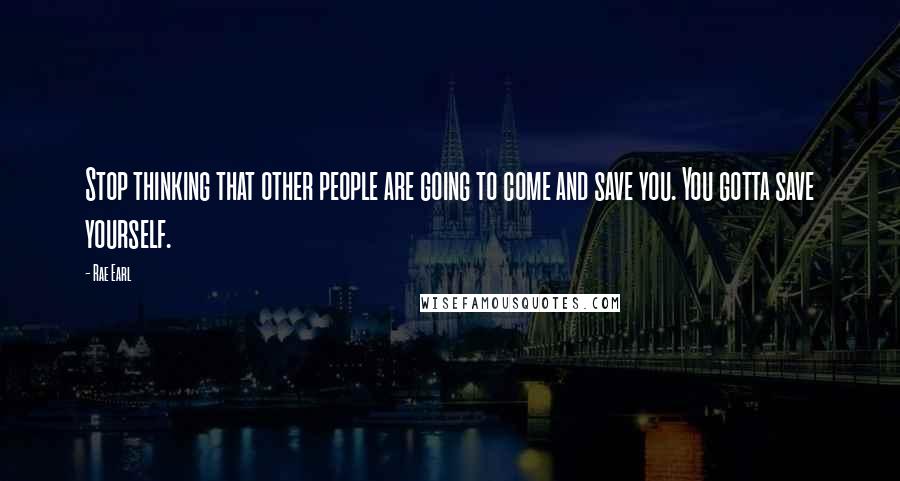 Rae Earl Quotes: Stop thinking that other people are going to come and save you. You gotta save yourself.