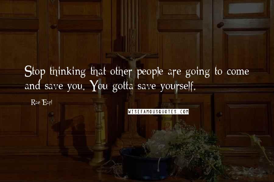 Rae Earl Quotes: Stop thinking that other people are going to come and save you. You gotta save yourself.