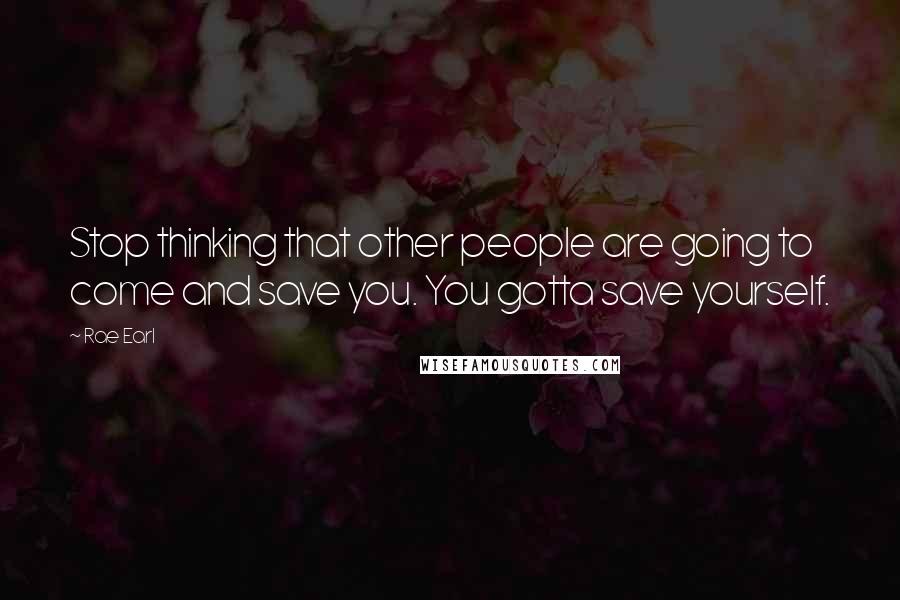 Rae Earl Quotes: Stop thinking that other people are going to come and save you. You gotta save yourself.