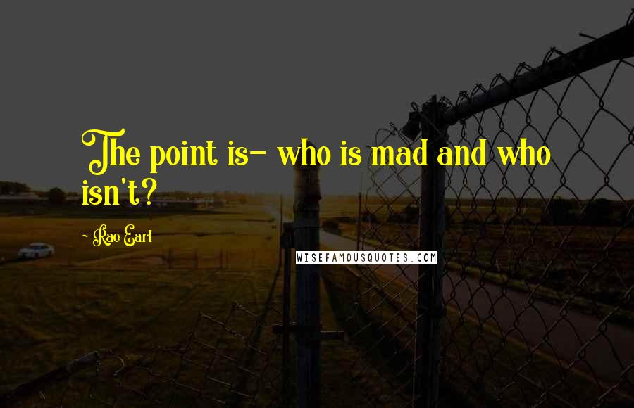 Rae Earl Quotes: The point is- who is mad and who isn't?