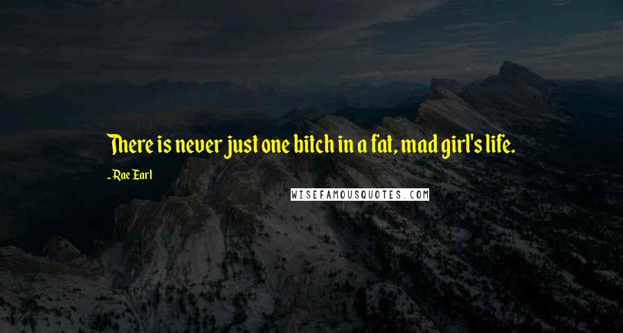 Rae Earl Quotes: There is never just one bitch in a fat, mad girl's life.
