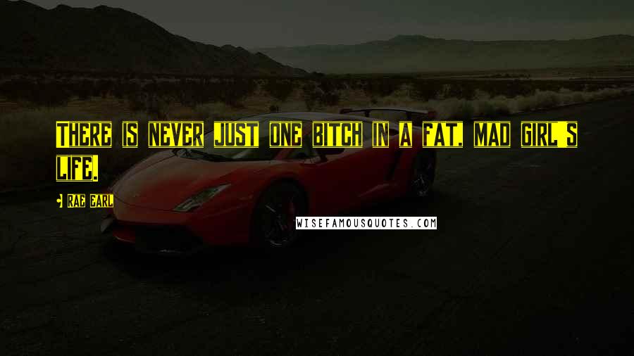 Rae Earl Quotes: There is never just one bitch in a fat, mad girl's life.