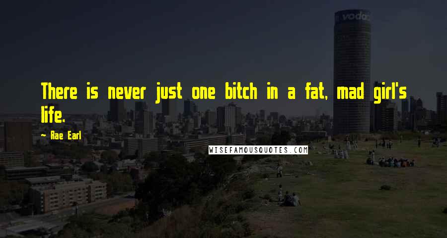 Rae Earl Quotes: There is never just one bitch in a fat, mad girl's life.